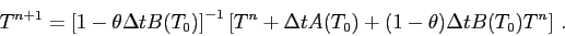 \begin{eqnarray*}
T^{n+1} = \left[1 - \theta \Delta t B(T_0)\right]^{-1}\left[T^n + \Delta t A(T_0)
+ (1-\theta) \Delta t B(T_0)T^n\right] .
\end{eqnarray*}