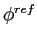 $\phi^{ref}$