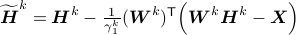 widetilde{boldsymbol{H}}^{k} = boldsymbol{H}^{k} - frac{1}{gamma_1^k}(boldsymbol{W}^k)^{sf{T}}Big(boldsymbol{W}^kboldsymbol{H}^k - boldsymbol{X}Big)