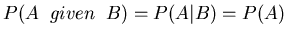 $P(A\;\; given\;\;B)=P(A\vert B)=P(A)$