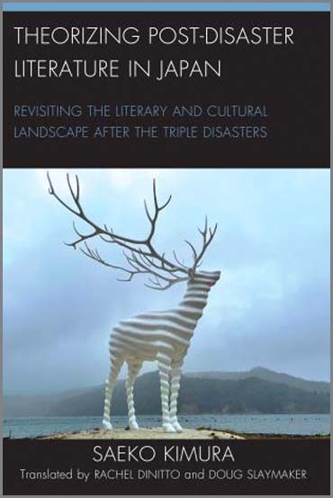 Kimura, Saeko. Theorizing Post-Disaster Literature in Japan: Revisiting the Literary and Cultural Landscape after the Triple Disasters. Translated by Rachel DiNitto (IUC ’93) and Douglas Slaymaker. Lanham: Lexington Books, 2022.