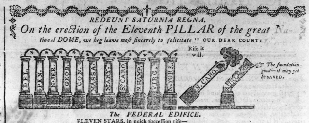 This political cartoon has 13 pillars lined up left to right with the names of the original states of the United States on them. The first 11 pillars are standing upright, representing the states that had already ratified the U.S. constitution as of the publication date of the cartoonâ€”August 2, 1789. The two remaining pillarsâ€”North Carolina and Rhode Islandâ€”are crumbling apart and toppling over on the right side of the cartoon, representing that these states had not yet ratified the constitution. The text at the top of the cartoon reads, â€œRedunt Saturnia Regna. On the erection of the Eleventh Pillar of the great National Dome, we beg leave most sincerely to felicitate â€˜our dear country.â€™ Rife it will. The foundation goodâ€”it may yet be saved.â€
